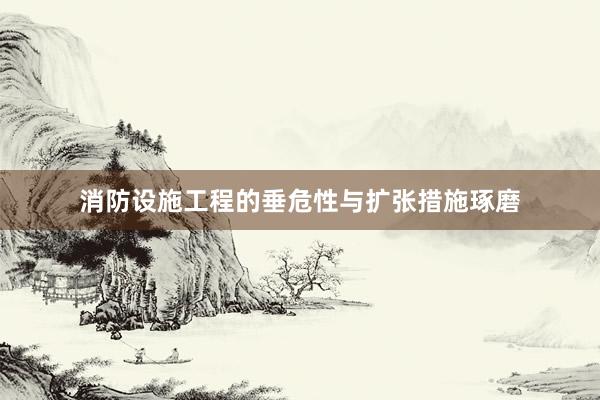 消防设施工程的垂危性与扩张措施琢磨