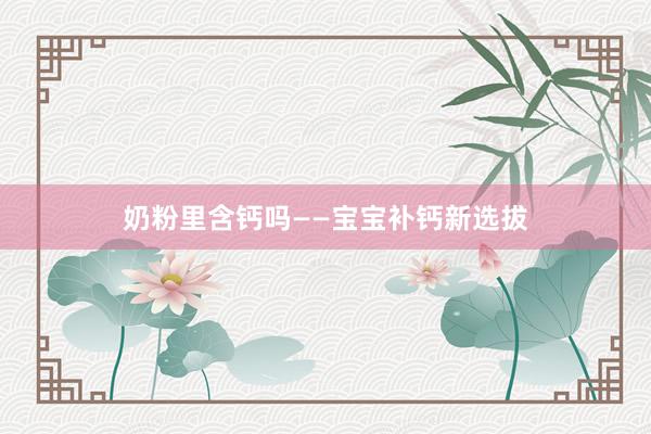 奶粉里含钙吗——宝宝补钙新选拔